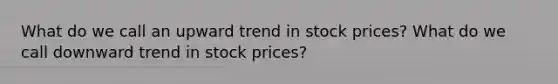 What do we call an upward trend in stock prices? What do we call downward trend in stock prices?