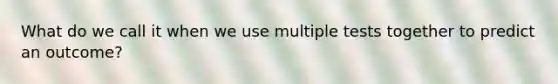 What do we call it when we use multiple tests together to predict an outcome?