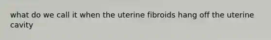 what do we call it when the uterine fibroids hang off the uterine cavity