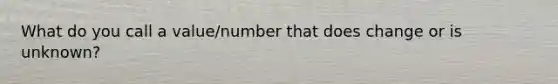 What do you call a value/number that does change or is unknown?