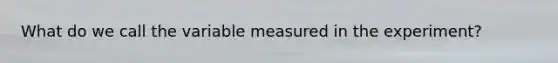 What do we call the variable measured in the experiment?