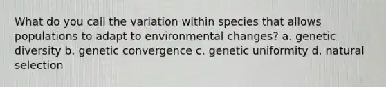 What do you call the variation within species that allows populations to adapt to environmental changes? a. genetic diversity b. genetic convergence c. genetic uniformity d. natural selection