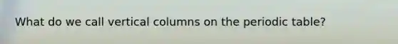 What do we call vertical columns on <a href='https://www.questionai.com/knowledge/kIrBULvFQz-the-periodic-table' class='anchor-knowledge'>the periodic table</a>?