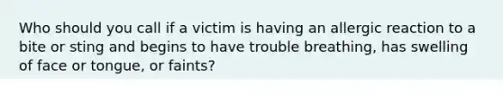 Who should you call if a victim is having an allergic reaction to a bite or sting and begins to have trouble breathing, has swelling of face or tongue, or faints?