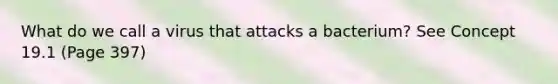 What do we call a virus that attacks a bacterium? See Concept 19.1 (Page 397)