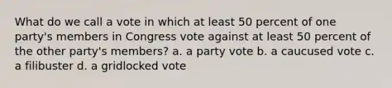 What do we call a vote in which at least 50 percent of one party's members in Congress vote against at least 50 percent of the other party's members? a. a party vote b. a caucused vote c. a filibuster d. a gridlocked vote