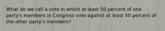 What do we call a vote in which at least 50 percent of one party's members in Congress vote against at least 50 percent of the other party's members?