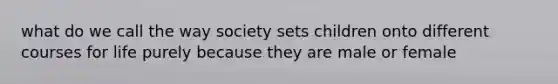 what do we call the way society sets children onto different courses for life purely because they are male or female