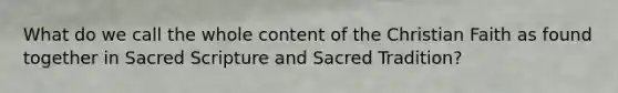 What do we call the whole content of the Christian Faith as found together in Sacred Scripture and Sacred Tradition?