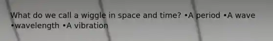 What do we call a wiggle in space and time? •A period •A wave •wavelength •A vibration