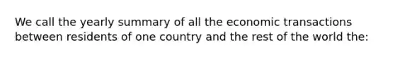 We call the yearly summary of all the economic transactions between residents of one country and the rest of the world the: