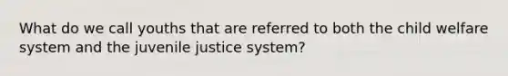 What do we call youths that are referred to both the child welfare system and the juvenile justice system?