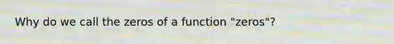 Why do we call the <a href='https://www.questionai.com/knowledge/kofGWJ2LuF-zeros-of-a-function' class='anchor-knowledge'>zeros of a function</a> "zeros"?