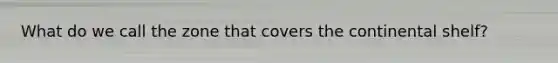 What do we call the zone that covers the continental shelf?