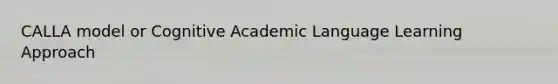 CALLA model or Cognitive Academic Language Learning Approach