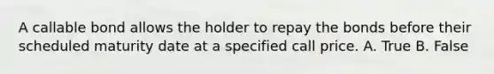 A callable bond allows the holder to repay the bonds before their scheduled maturity date at a specified call price. A. True B. False