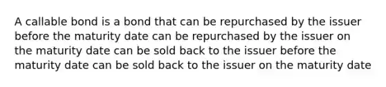 A callable bond is a bond that can be repurchased by the issuer before the maturity date can be repurchased by the issuer on the maturity date can be sold back to the issuer before the maturity date can be sold back to the issuer on the maturity date