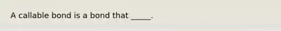 A callable bond is a bond that _____.