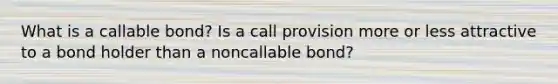 What is a callable bond? Is a call provision more or less attractive to a bond holder than a noncallable bond?