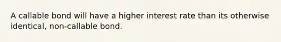 A callable bond will have a higher interest rate than its otherwise identical, non-callable bond.