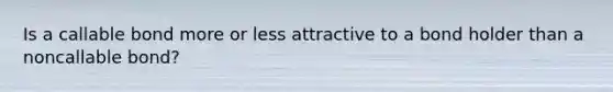 Is a callable bond more or less attractive to a bond holder than a noncallable bond?