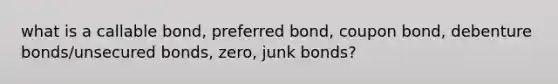 what is a callable bond, preferred bond, coupon bond, debenture bonds/unsecured bonds, zero, junk bonds?