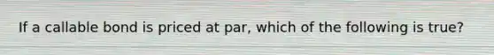 If a callable bond is priced at par, which of the following is true?