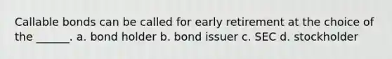 Callable bonds can be called for early retirement at the choice of the ______. a. bond holder b. bond issuer c. SEC d. stockholder