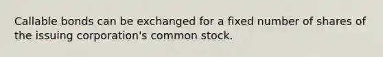 Callable bonds can be exchanged for a fixed number of shares of the issuing corporation's common stock.