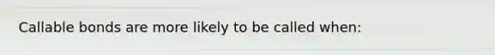 Callable bonds are more likely to be called when: