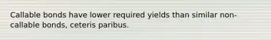 Callable bonds have lower required yields than similar non-callable bonds, ceteris paribus.