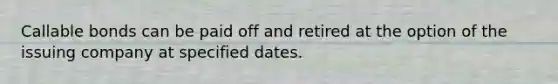 Callable bonds can be paid off and retired at the option of the issuing company at specified dates.