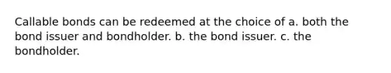 Callable bonds can be redeemed at the choice of a. both the bond issuer and bondholder. b. the bond issuer. c. the bondholder.