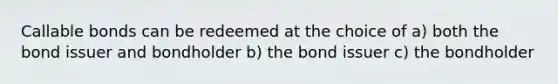 Callable bonds can be redeemed at the choice of a) both the bond issuer and bondholder b) the bond issuer c) the bondholder