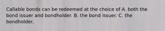 Callable bonds can be redeemed at the choice of A. both the bond issuer and bondholder. B. the bond issuer. C. the bondholder.