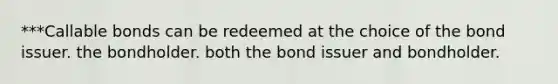 ***Callable bonds can be redeemed at the choice of the bond issuer. the bondholder. both the bond issuer and bondholder.