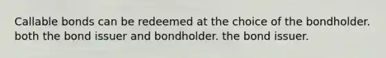 Callable bonds can be redeemed at the choice of the bondholder. both the bond issuer and bondholder. the bond issuer.