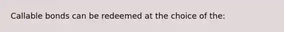 Callable bonds can be redeemed at the choice of the: