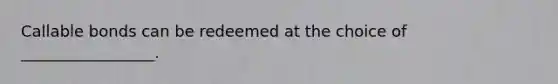 Callable bonds can be redeemed at the choice of _________________.