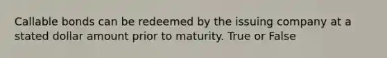 Callable bonds can be redeemed by the issuing company at a stated dollar amount prior to maturity. True or False