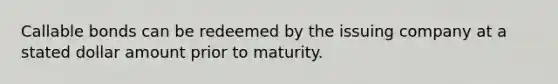 Callable bonds can be redeemed by the issuing company at a stated dollar amount prior to maturity.