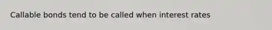 Callable bonds tend to be called when interest rates