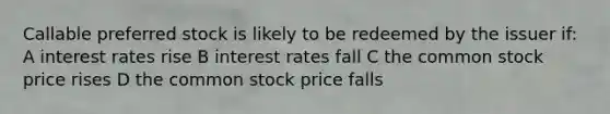 Callable preferred stock is likely to be redeemed by the issuer if: A interest rates rise B interest rates fall C the common stock price rises D the common stock price falls