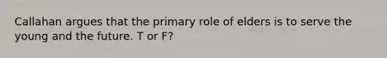 Callahan argues that the primary role of elders is to serve the young and the future. T or F?