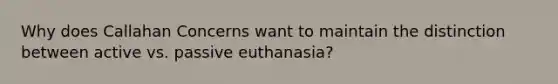 Why does Callahan Concerns want to maintain the distinction between active vs. passive euthanasia?