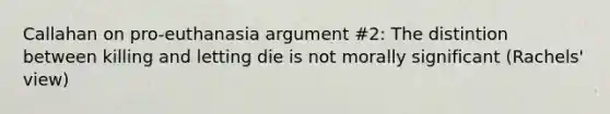 Callahan on pro-euthanasia argument #2: The distintion between killing and letting die is not morally significant (Rachels' view)