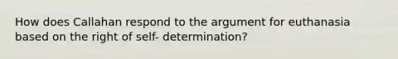 How does Callahan respond to the argument for euthanasia based on the right of self- determination?