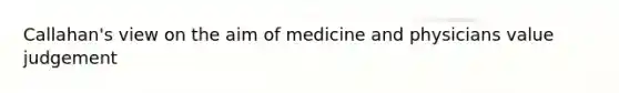 Callahan's view on the aim of medicine and physicians value judgement