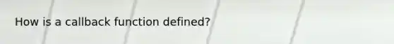 How is a callback function defined?