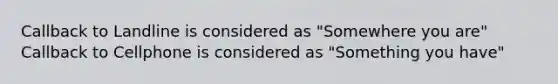 Callback to Landline is considered as "Somewhere you are" Callback to Cellphone is considered as "Something you have"